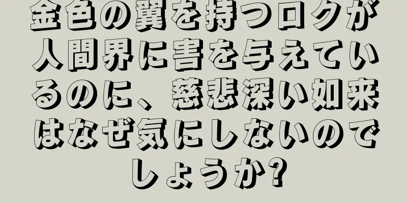 金色の翼を持つロクが人間界に害を与えているのに、慈悲深い如来はなぜ気にしないのでしょうか?
