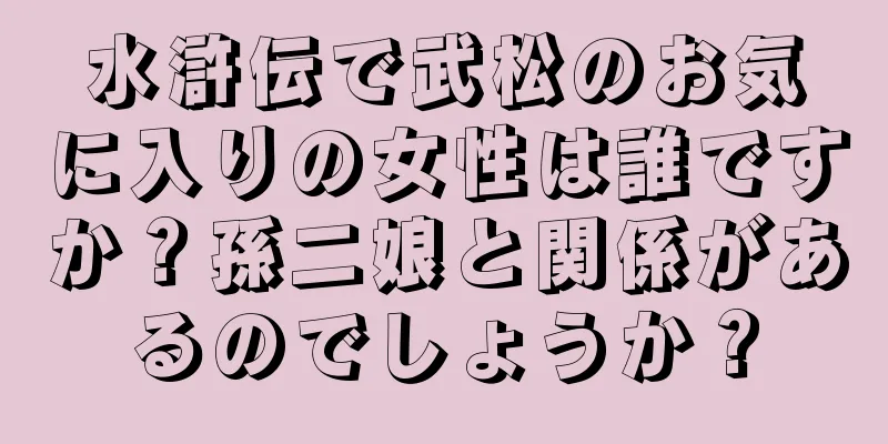水滸伝で武松のお気に入りの女性は誰ですか？孫二娘と関係があるのでしょうか？