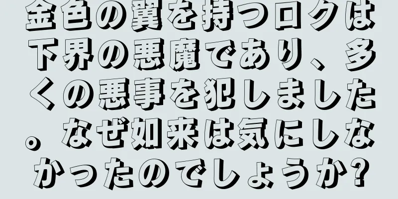 金色の翼を持つロクは下界の悪魔であり、多くの悪事を犯しました。なぜ如来は気にしなかったのでしょうか?