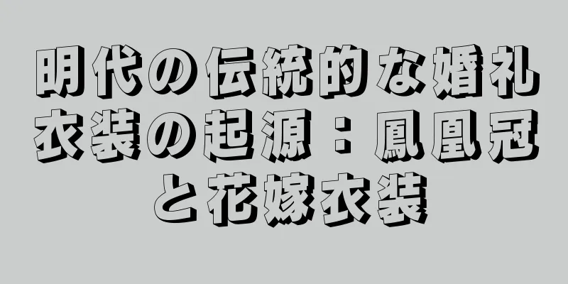 明代の伝統的な婚礼衣装の起源：鳳凰冠と花嫁衣装