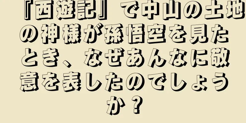 『西遊記』で中山の土地の神様が孫悟空を見たとき、なぜあんなに敬意を表したのでしょうか？