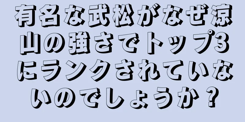 有名な武松がなぜ涼山の強さでトップ3にランクされていないのでしょうか？