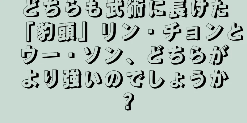 どちらも武術に長けた「豹頭」リン・チョンとウー・ソン、どちらがより強いのでしょうか？