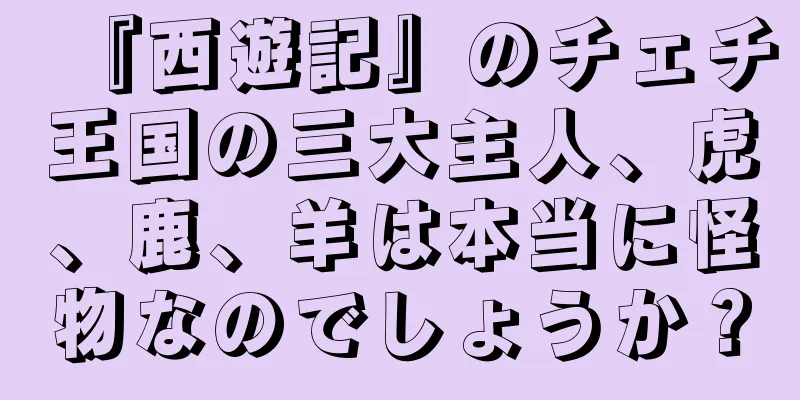 『西遊記』のチェチ王国の三大主人、虎、鹿、羊は本当に怪物なのでしょうか？