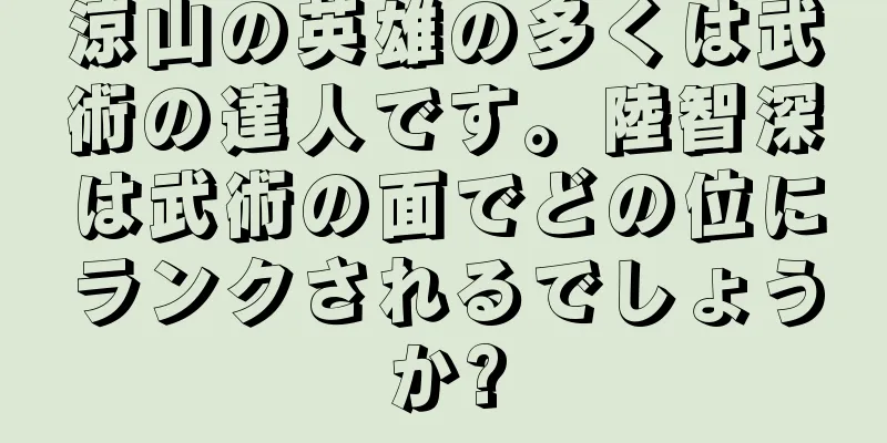 涼山の英雄の多くは武術の達人です。陸智深は武術の面でどの位にランクされるでしょうか?