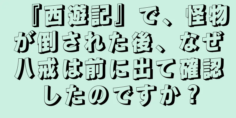 『西遊記』で、怪物が倒された後、なぜ八戒は前に出て確認したのですか？