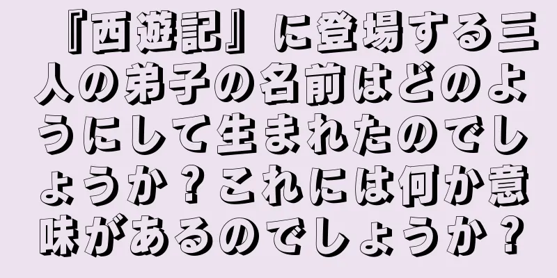 『西遊記』に登場する三人の弟子の名前はどのようにして生まれたのでしょうか？これには何か意味があるのでしょうか？