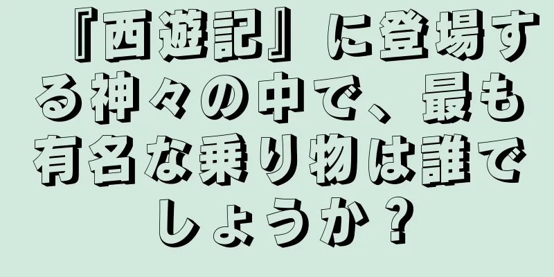 『西遊記』に登場する神々の中で、最も有名な乗り物は誰でしょうか？