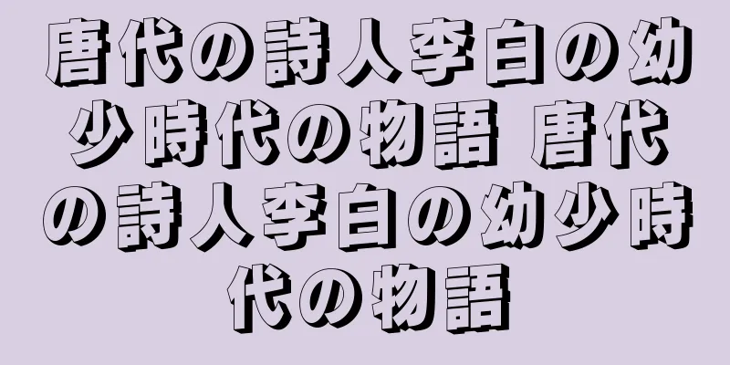 唐代の詩人李白の幼少時代の物語 唐代の詩人李白の幼少時代の物語