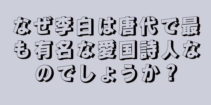 なぜ李白は唐代で最も有名な愛国詩人なのでしょうか？