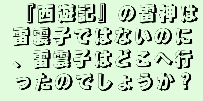 『西遊記』の雷神は雷震子ではないのに、雷震子はどこへ行ったのでしょうか？