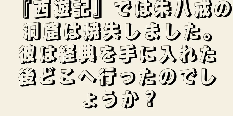 『西遊記』では朱八戒の洞窟は焼失しました。彼は経典を手に入れた後どこへ行ったのでしょうか？