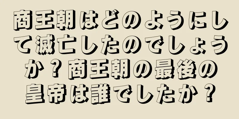 商王朝はどのようにして滅亡したのでしょうか？商王朝の最後の皇帝は誰でしたか？