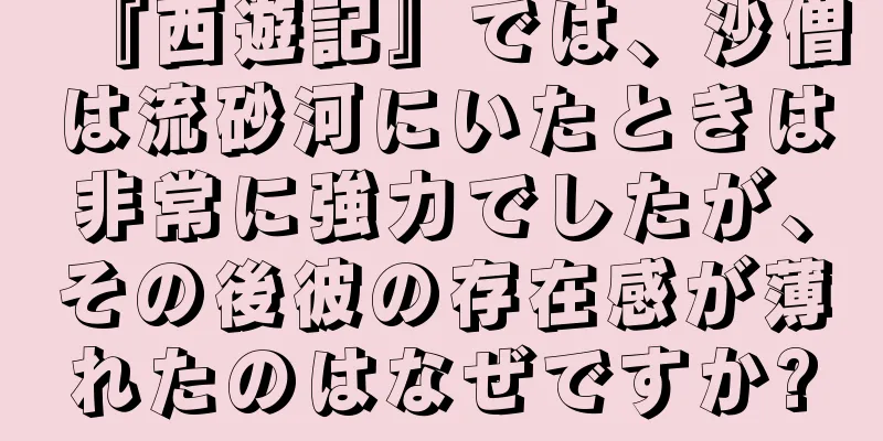 『西遊記』では、沙僧は流砂河にいたときは非常に強力でしたが、その後彼の存在感が薄れたのはなぜですか?