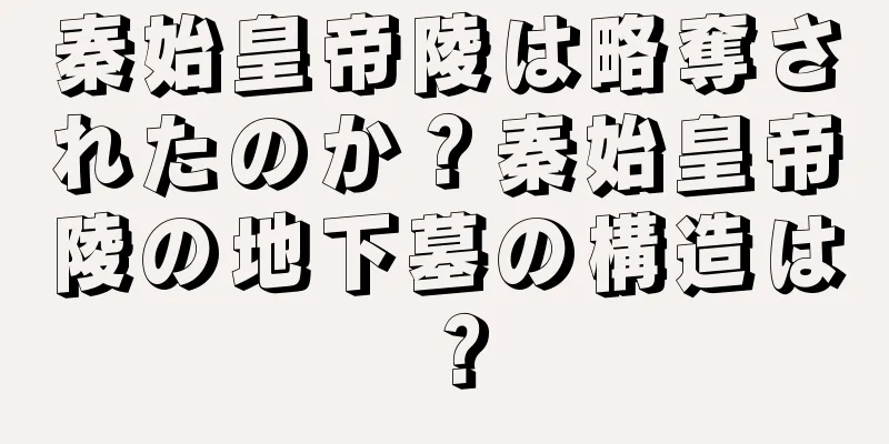 秦始皇帝陵は略奪されたのか？秦始皇帝陵の地下墓の構造は？