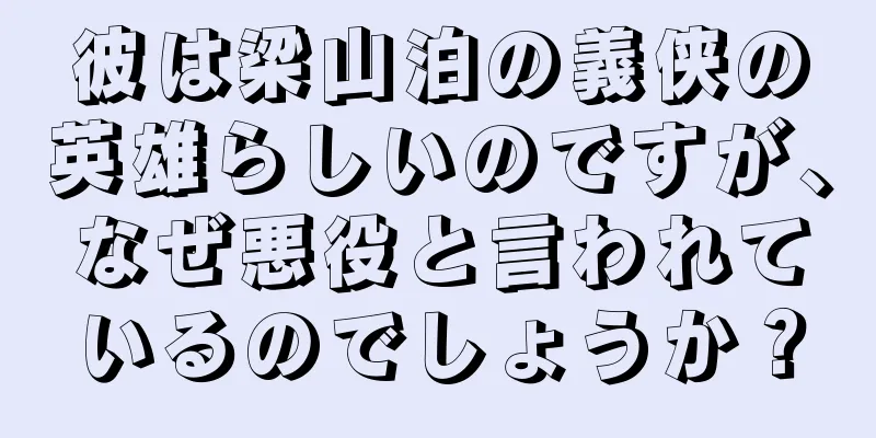 彼は梁山泊の義侠の英雄らしいのですが、なぜ悪役と言われているのでしょうか？
