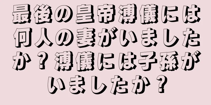 最後の皇帝溥儀には何人の妻がいましたか？溥儀には子孫がいましたか？