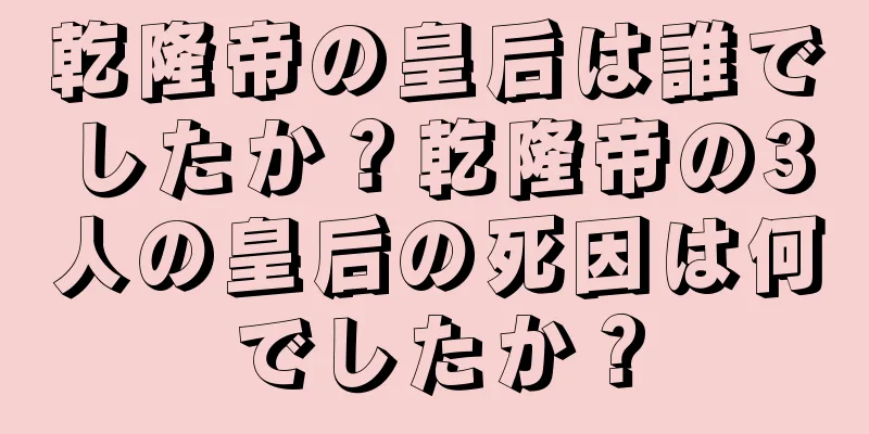 乾隆帝の皇后は誰でしたか？乾隆帝の3人の皇后の死因は何でしたか？