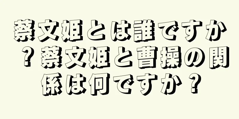 蔡文姫とは誰ですか？蔡文姫と曹操の関係は何ですか？
