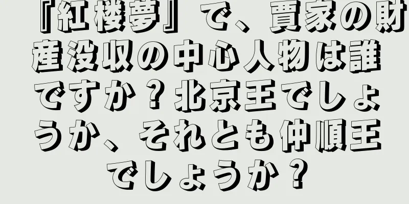 『紅楼夢』で、賈家の財産没収の中心人物は誰ですか？北京王でしょうか、それとも仲順王でしょうか？