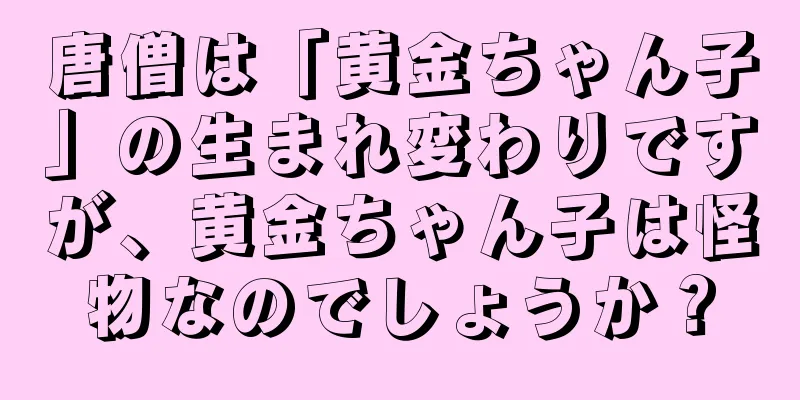 唐僧は「黄金ちゃん子」の生まれ変わりですが、黄金ちゃん子は怪物なのでしょうか？