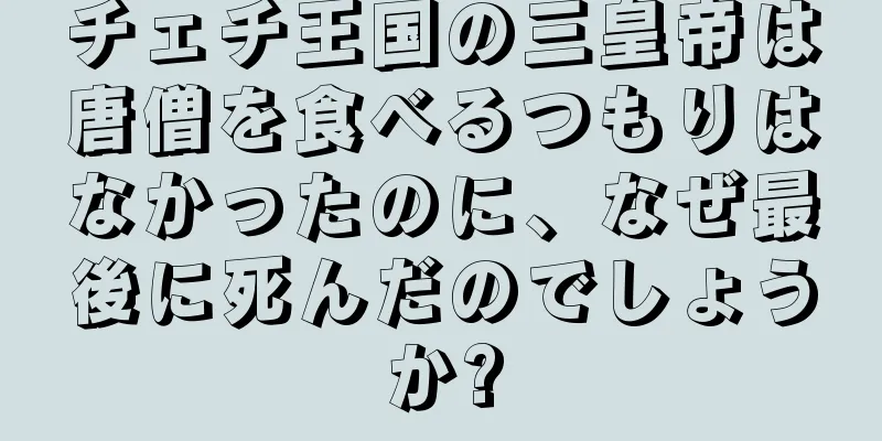 チェチ王国の三皇帝は唐僧を食べるつもりはなかったのに、なぜ最後に死んだのでしょうか?