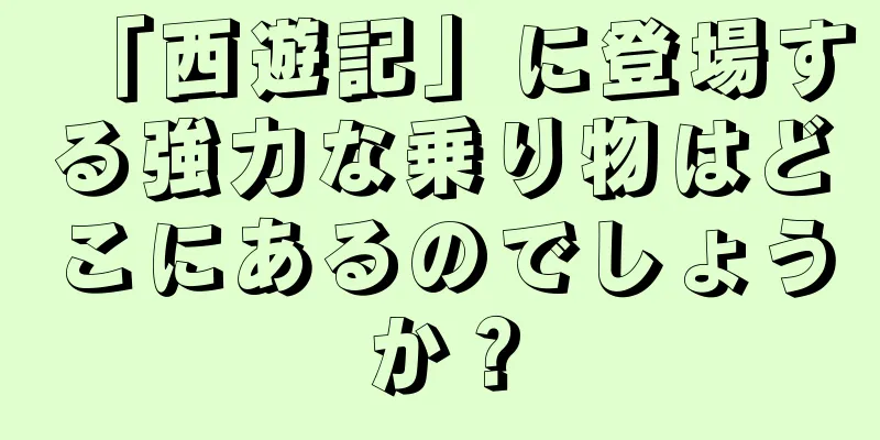 「西遊記」に登場する強力な乗り物はどこにあるのでしょうか？