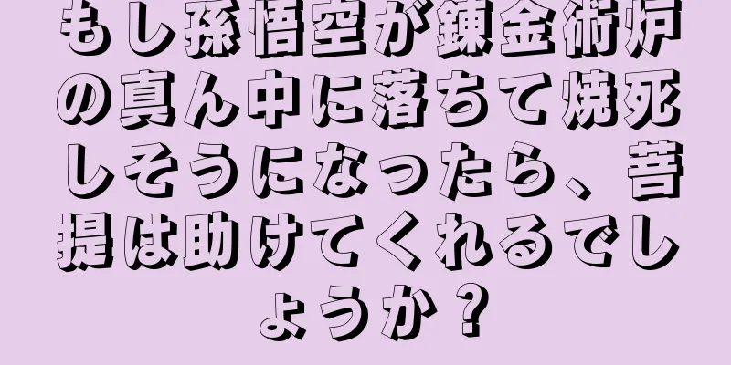 もし孫悟空が錬金術炉の真ん中に落ちて焼死しそうになったら、菩提は助けてくれるでしょうか？