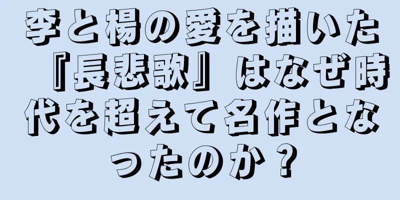李と楊の愛を描いた『長悲歌』はなぜ時代を超えて名作となったのか？