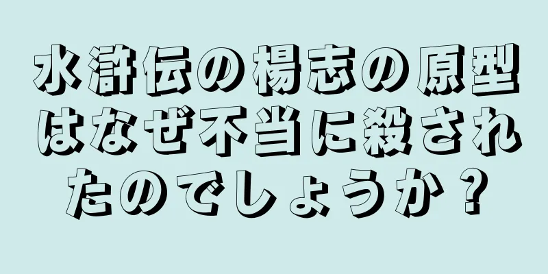 水滸伝の楊志の原型はなぜ不当に殺されたのでしょうか？