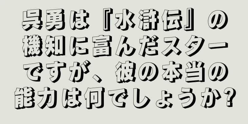 呉勇は『水滸伝』の機知に富んだスターですが、彼の本当の能力は何でしょうか?