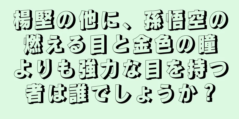 楊堅の他に、孫悟空の燃える目と金色の瞳よりも強力な目を持つ者は誰でしょうか？