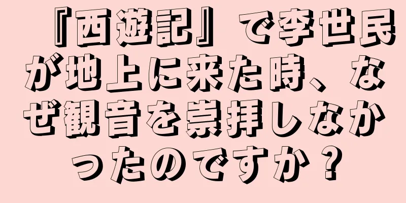 『西遊記』で李世民が地上に来た時、なぜ観音を崇拝しなかったのですか？