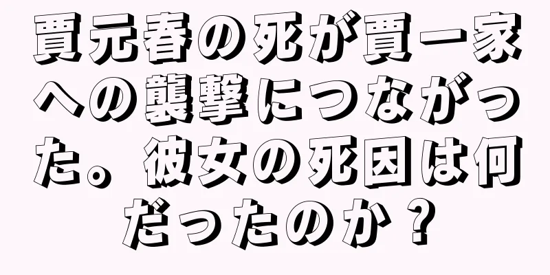 賈元春の死が賈一家への襲撃につながった。彼女の死因は何だったのか？