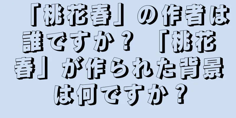 「桃花春」の作者は誰ですか？ 「桃花春」が作られた背景は何ですか？