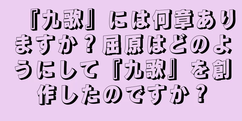 『九歌』には何章ありますか？屈原はどのようにして『九歌』を創作したのですか？