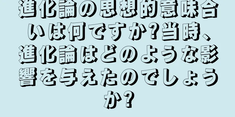 進化論の思想的意味合いは何ですか?当時、進化論はどのような影響を与えたのでしょうか?