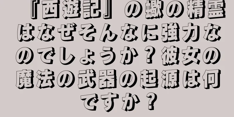 『西遊記』の蠍の精霊はなぜそんなに強力なのでしょうか？彼女の魔法の武器の起源は何ですか？