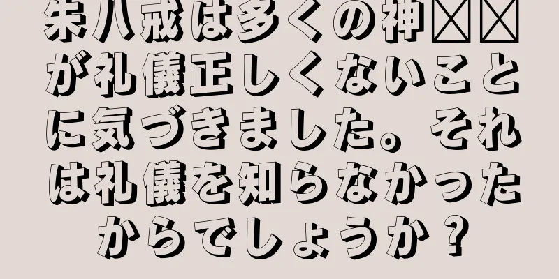 朱八戒は多くの神​​が礼儀正しくないことに気づきました。それは礼儀を知らなかったからでしょうか？