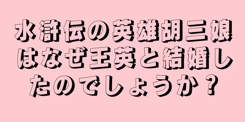 水滸伝の英雄胡三娘はなぜ王英と結婚したのでしょうか？