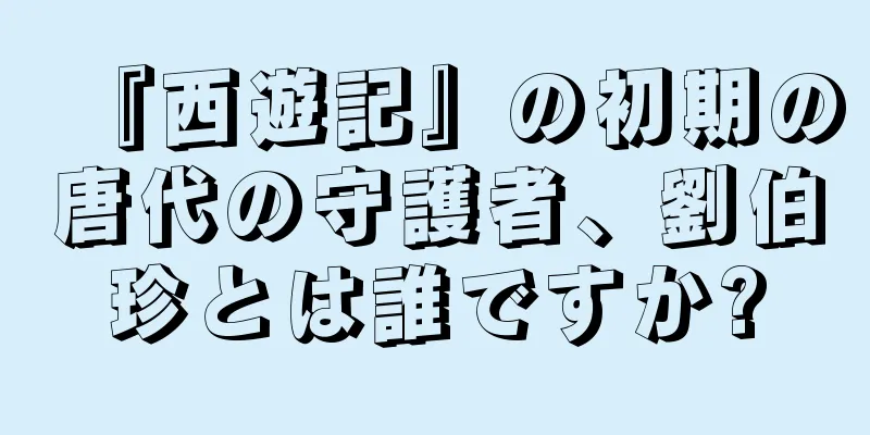 『西遊記』の初期の唐代の守護者、劉伯珍とは誰ですか?