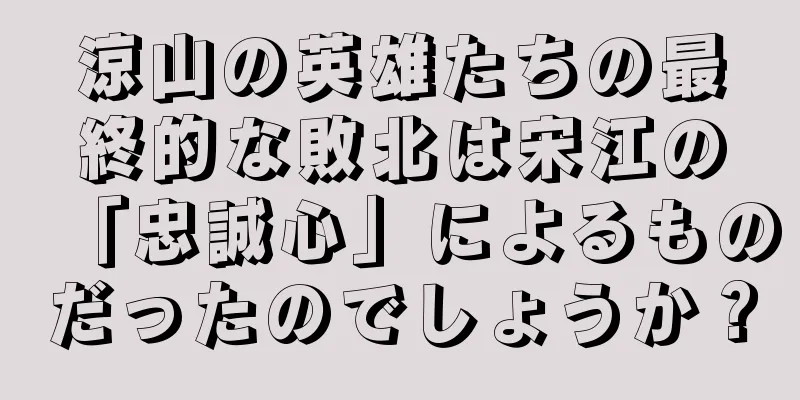 涼山の英雄たちの最終的な敗北は宋江の「忠誠心」によるものだったのでしょうか？