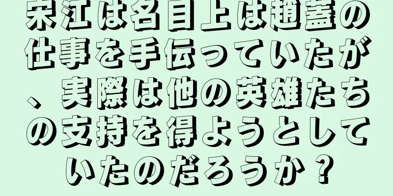 宋江は名目上は趙蓋の仕事を手伝っていたが、実際は他の英雄たちの支持を得ようとしていたのだろうか？