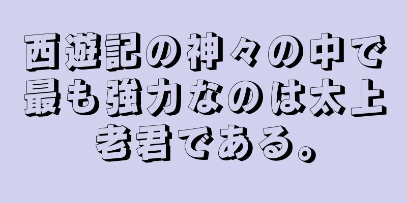 西遊記の神々の中で最も強力なのは太上老君である。