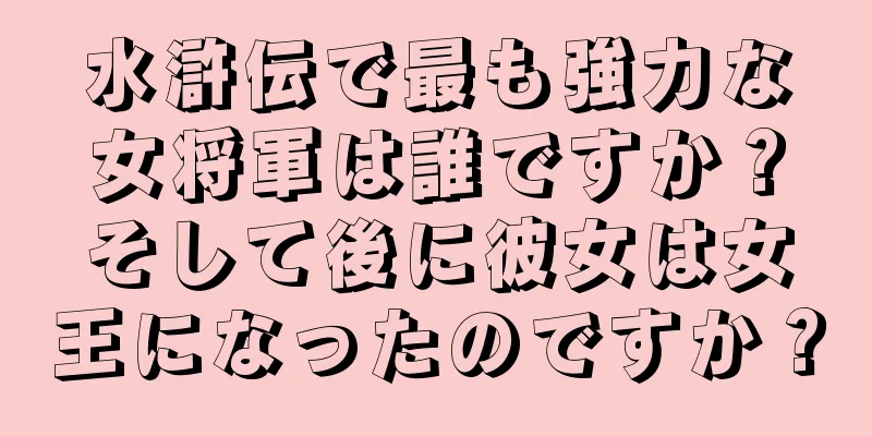 水滸伝で最も強力な女将軍は誰ですか？そして後に彼女は女王になったのですか？