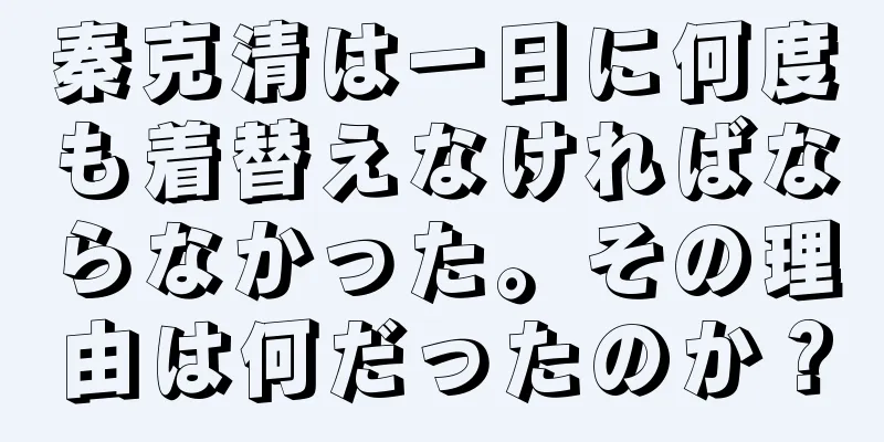秦克清は一日に何度も着替えなければならなかった。その理由は何だったのか？
