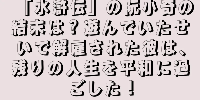 「水滸伝」の阮小奇の結末は？遊んでいたせいで解雇された彼は、残りの人生を平和に過ごした！