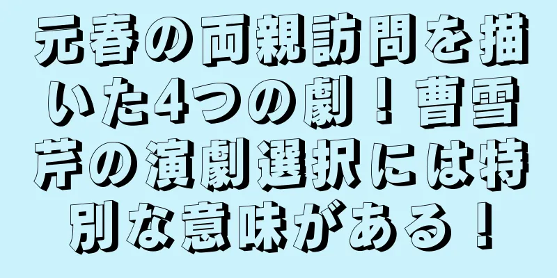 元春の両親訪問を描いた4つの劇！曹雪芹の演劇選択には特別な意味がある！