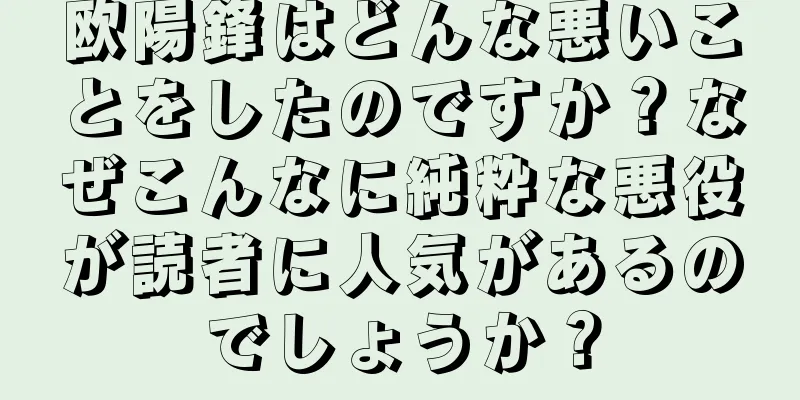 欧陽鋒はどんな悪いことをしたのですか？なぜこんなに純粋な悪役が読者に人気があるのでしょうか？