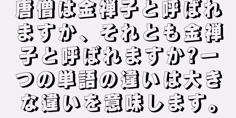 唐僧は金禅子と呼ばれますか、それとも金禅子と呼ばれますか?一つの単語の違いは大きな違いを意味します。